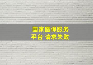 国家医保服务平台 请求失败